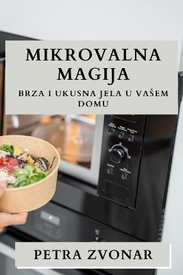 Mikrovalna Magija: Brza i Ukusna Jela u Vasem Domu - Petra Zvonar - cover