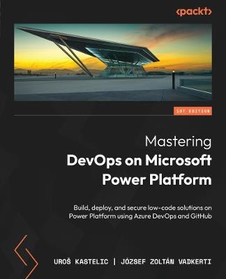 Mastering DevOps on Microsoft Power Platform: Build, deploy, and secure low-code solutions on Power Platform using Azure DevOps and GitHub - Uroš Kastelic,József Zoltán Vadkerti - cover