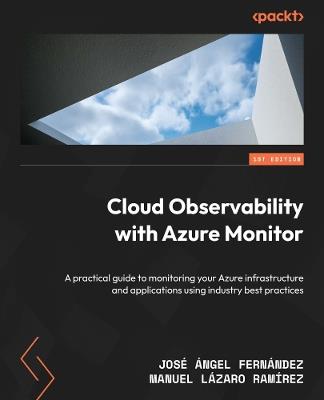 Cloud Observability with Azure Monitor: A practical guide to monitoring your Azure infrastructure and applications using industry best practices - José Ángel Fernández,Manuel Lázaro Ramírez - cover