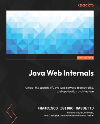 Java Web Internals: Unlock the secrets of Java web servers, frameworks, and application architecture - Francisco Isidro Massetto - cover