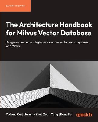 The Architecture Handbook for Milvus Vector Database: Design and implement high-performance vector search systems with Milvus - Yudong Cai,Jeremy Zhu,Xuan Yang - cover
