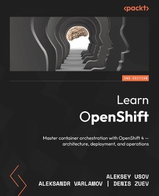 Learn OpenShift: Master container orchestration with OpenShift 4 – architecture, deployment, and operations - Aleksey Usov,Aleksandr Varlamov,Denis Zuev - cover