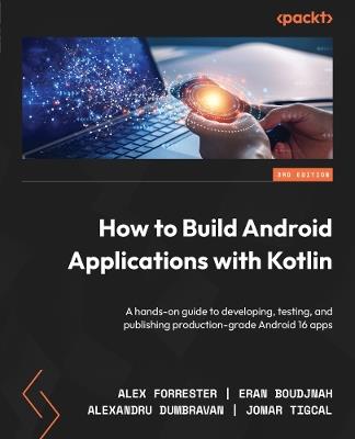 How to Build Android Applications with Kotlin: A hands-on guide to developing, testing, and publishing production-grade Android 16 apps - Alex Forrester,Eran Boudjnah,Alexandru Dumbravan - cover