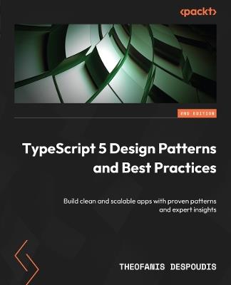 TypeScript 5 Design Patterns and Best Practices: Build clean and scalable apps with proven patterns and expert insights - Theofanis Despoudis - cover