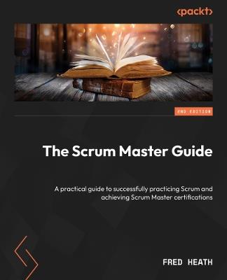 The Scrum Master Guide: A practical guide to successfully practicing Scrum and achieving Scrum Master certifications - Fred Heath - cover