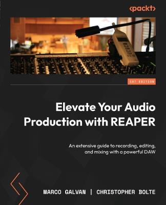 Elevate Your Audio Production with REAPER: An extensive guide to recording, editing, and mixing with a powerful DAW - Marco Galvan,Christopher Bolte - cover