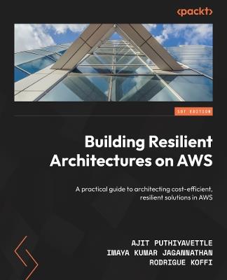 Building Resilient Architectures on AWS: A practical guide to architecting cost-efficient, resilient solutions in AWS - Ajit Puthiyavettle,Imaya Kumar Jagannathan,Rodrigue Koffi - cover