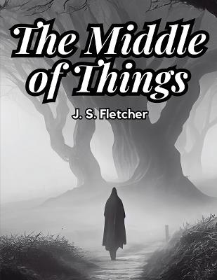 The Middle of Things - J S Fletcher - cover