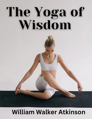 The Yoga of Wisdom - William Walker Atkinson - cover