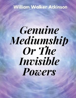 Genuine Mediumship Or The Invisible Powers - William Walker Atkinson - cover