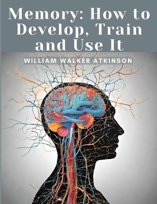Memory: How to Develop, Train and Use It - William Walker Atkinson - cover