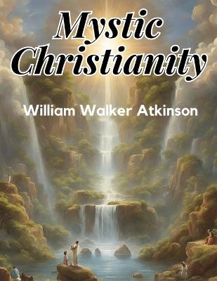 Mystic Christianity: The Inner Teachings of the Master - William Walker Atkinson - cover