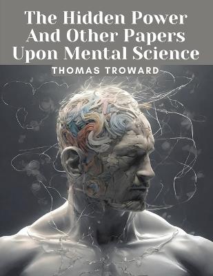 The Hidden Power And Other Papers Upon Mental Science - Thomas Troward - cover