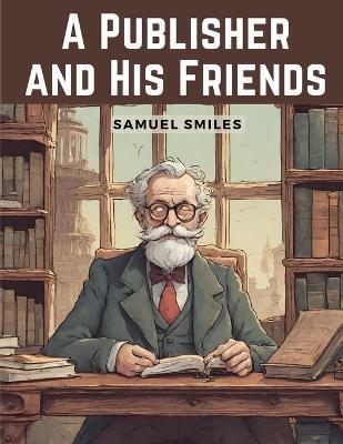 A Publisher and His Friends - Samuel Smiles - cover