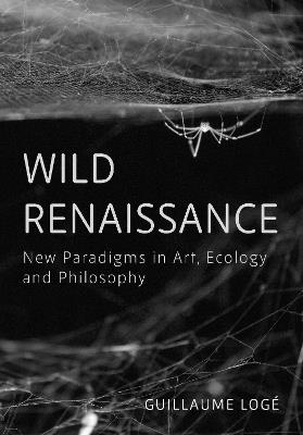 Wild Renaissance: New Paradigms in Art, Ecology, and Philosophy - Guillaume Logé - cover