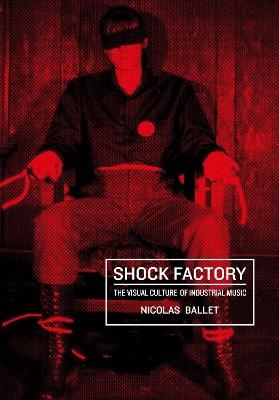 Shock Factory: The Visual Culture of Industrial Music - Nicolas Ballet - cover