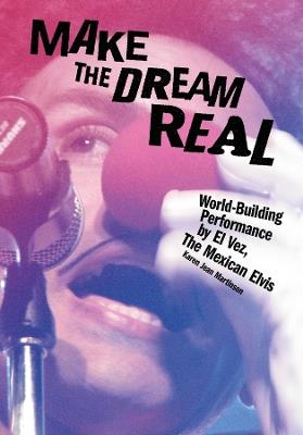 Make the Dream Real: World-Building Performance by El Vez, The Mexican Elvis - Karen Jean Martinson - cover