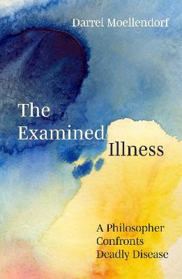 The Examined Illness: A Philosopher Confronts Deadly Disease - Darrel Moellendorf - cover