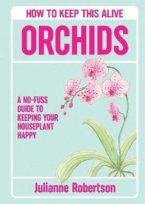 Orchids: How to Keep This Alive: A no-fuss guide to keeping your orchids alive, one pot at a time - Julianne Robertson - cover