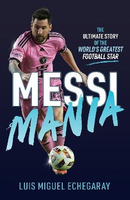 Messi Mania: The ultimate story of the world's greatest football star - Luis Miguel Echegaray - cover