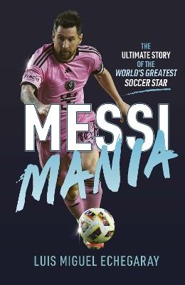 Messi Mania: The ultimate story of the world's greatest soccer star - Luis Miguel Echegaray - cover