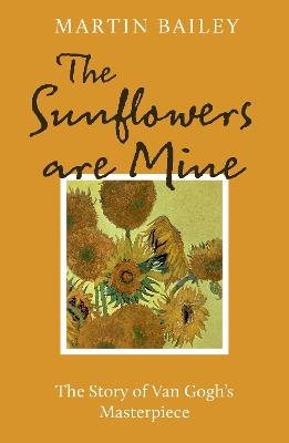 The Sunflowers are Mine: The Story of Van Gogh's Masterpiece - Martin Bailey - cover