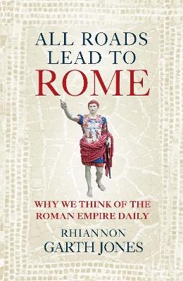 All Roads Lead to Rome: Why we think about the Roman Empire daily - Rhiannon Garth Jones - cover