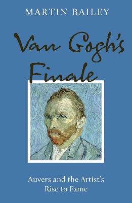Van Gogh's Finale: Auvers and the Artist's Rise to Fame - Martin Bailey - cover