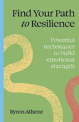Find your path to resilience: Powerful techniques to build emotional strength - Byron Athene - cover