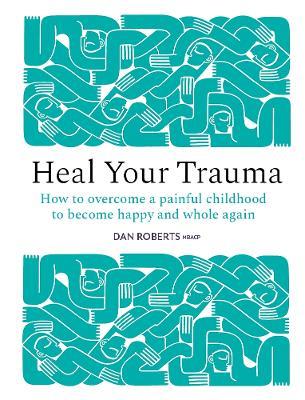 Heal Your Trauma: How to overcome a painful childhood to become happy and whole again - Dan Roberts - cover