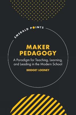 Maker Pedagogy: A Paradigm for Teaching, Learning, and Leading in the Modern School - Bridget Looney - cover