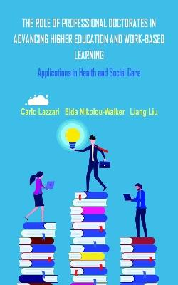 THE ROLE OF PROFESSIONAL DOCTORATES IN ADVANCING HIGHER EDUCATION AND WORK-BASED LEARNING: Applications in Health and Social Care - Carlo Lazzari,Elda Nikolou-Walker,Liang Liu - cover