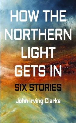 How The Northern Light Gets In - John Irving Clarke - cover