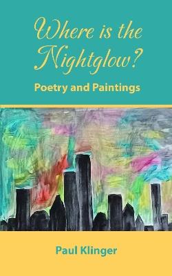 Where is the Nightglow?: Poetry and Paintings - Paul Klinger - cover