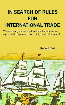 In Search of Rules for International Trade: Which country makes what matters, but how do we agree on the rules for this eternally contentious area? - Ronald Stuart - cover
