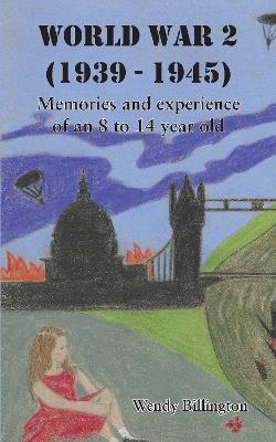 World War 2 (1939 - 1945): Memories and experience of an 8 to 14 year old - Wendy Billington - cover