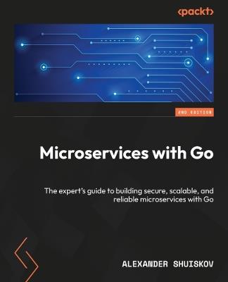 Microservices with Go: The expert's guide to building secure, scalable, and reliable microservices with Go - Alexander Shuiskov - cover