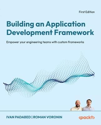 Building an Application Development Framework: Empower your engineering teams with custom frameworks - Ivan Padabed,Roman Voronin - cover