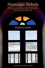 Nostalgic Rebels: Politics, Aesthetics, and Selfhood in Postcolonial Morocco