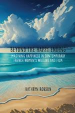 Beyond the Happy Ending: Imagining Happiness in Contemporary French Women’s Writing and Film