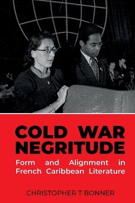 Cold War Negritude: Form and Alignment in French Caribbean Literature - Christopher T. Bonner - cover