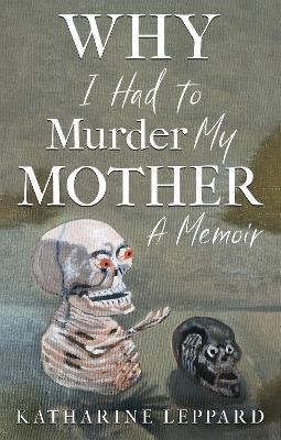 Why I Had to Murder my Mother: A Memoir - Katharine Leppard - cover