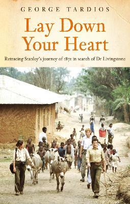 Lay Down Your Heart: Retracing Stanley’s journey of 1871 in search of Dr Livingstone - George Tardios - cover