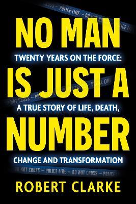 No Man is Just a Number: Twenty years on the force: A true story of life, death, change and transformation - Robert Clarke - cover