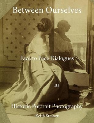 Between Ourselves: Face to Face Dialogues in Historic Portrait Photography - Keith Steiner - cover