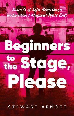 Beginners to the Stage, Please: Secrets of Life Backstage in London’s Magical West End - Stewart Arnott - cover