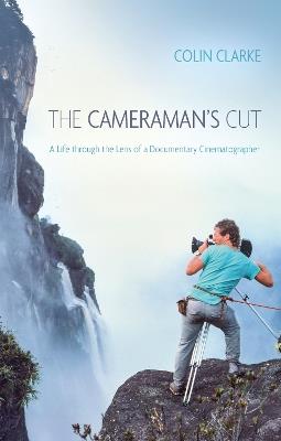 The Cameraman’s Cut: A Life through the Lens of a Documentary Cinematographer - Colin Clarke - cover