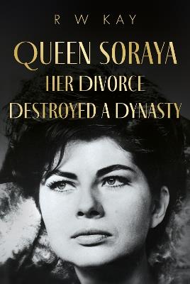 Queen Soraya, Her Divorce Destroyed A Dynasty - R W Kay - cover