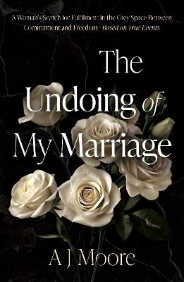 The Undoing of My Marriage: A Woman’s Search for Fulfilment in the Grey Space Between Commitment and Freedom - Based on True Events - A J Moore - cover