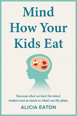 Mind How Your Kids Eat: Because what we feed the mind, matters just as much as what’s on the plate - Alicia Eaton - cover
